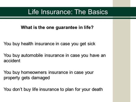 Life Insurance: The Basics What is the one guarantee in life? You buy health insurance in case you get sick You buy automobile insurance in case you have.
