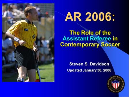 AR 2006: The Role of the Assistant Referee in Contemporary Soccer Steven S. Davidson Updated January 30, 2006.