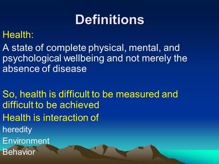 Definitions Health: A state of complete physical, mental, and psychological wellbeing and not merely the absence of disease So, health is difficult to.
