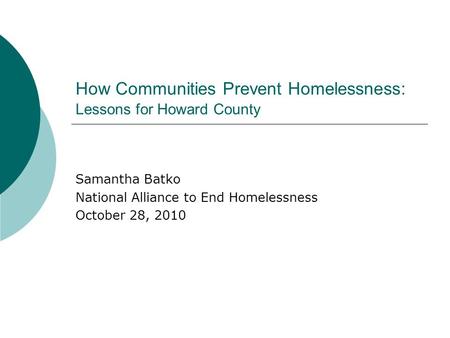 How Communities Prevent Homelessness: Lessons for Howard County Samantha Batko National Alliance to End Homelessness October 28, 2010.