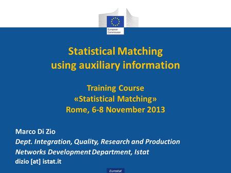 Eurostat Statistical Matching using auxiliary information Training Course «Statistical Matching» Rome, 6-8 November 2013 Marco Di Zio Dept. Integration,