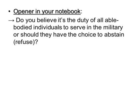 Opener in your notebookOpener in your notebook: → Do you believe it’s the duty of all able- bodied individuals to serve in the military or should they.