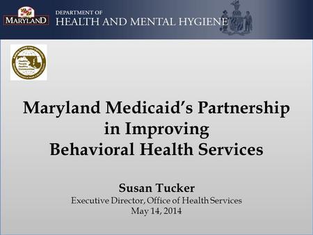 Maryland Medicaid’s Partnership in Improving Behavioral Health Services Susan Tucker Executive Director, Office of Health Services May 14, 2014.