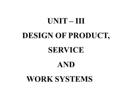 UNIT – III DESIGN OF PRODUCT, SERVICE AND WORK SYSTEMS.
