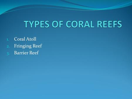 1. Coral Atoll 2. Fringing Reef 3. Barrier Reef. CORAL ATOLL Isolated ring shaped reef rising out of deep water.