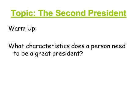 Topic: The Second President Warm Up: What characteristics does a person need to be a great president?