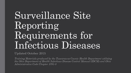 Surveillance Site Reporting Requirements for Infectious Diseases Updated October 2015 Training Materials produced by the Tuscarawas County Health Department.