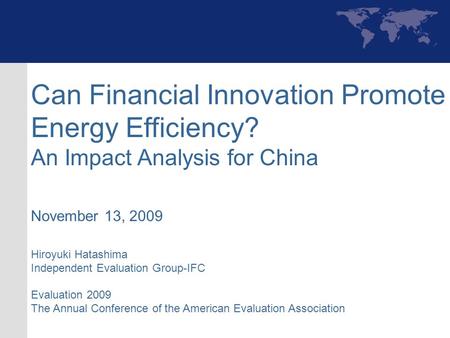 Can Financial Innovation Promote Energy Efficiency? An Impact Analysis for China November 13, 2009 Hiroyuki Hatashima Independent Evaluation Group-IFC.