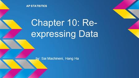 Chapter 10: Re- expressing Data by: Sai Machineni, Hang Ha AP STATISTICS.