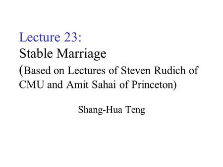 Lecture 23: Stable Marriage ( Based on Lectures of Steven Rudich of CMU and Amit Sahai of Princeton) Shang-Hua Teng.