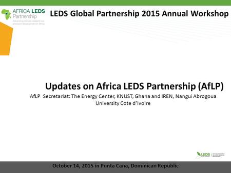 LEDS Global Partnership 2015 Annual Workshop Updates on Africa LEDS Partnership (AfLP) October 14, 2015 in Punta Cana, Dominican Republic AfLP Secretariat: