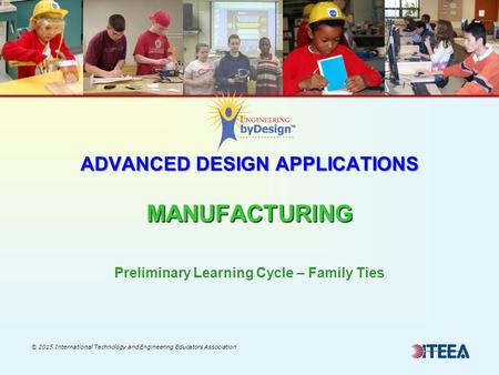 ADVANCED DESIGN APPLICATIONS MANUFACTURING © 2015 International Technology and Engineering Educators Association Preliminary Learning Cycle – Family Ties.