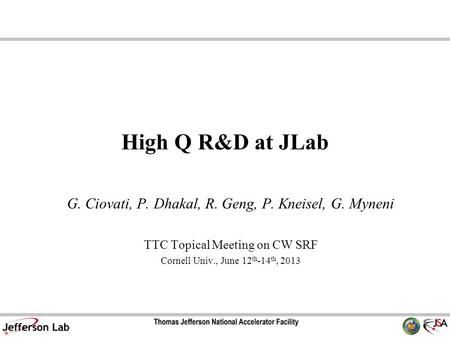 High Q R&D at JLab G. Ciovati, P. Dhakal, R. Geng, P. Kneisel, G. Myneni TTC Topical Meeting on CW SRF Cornell Univ., June 12 th -14 th, 2013.