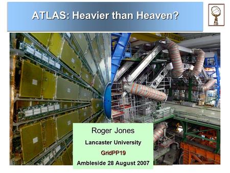 ATLAS: Heavier than Heaven? Roger Jones Lancaster University GridPP19 Ambleside 28 August 2007.
