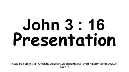 John 3 : 16 Presentation (Adapted from 取材自 “ Knocking on Doors, Opening Hearts” by Dr Ralph W Neighbour, Jr.) 090715.