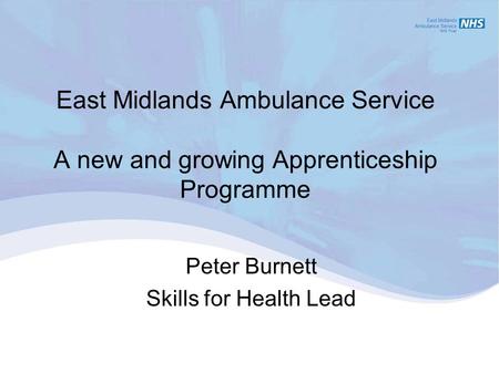 East Midlands Ambulance Service A new and growing Apprenticeship Programme Peter Burnett Skills for Health Lead.