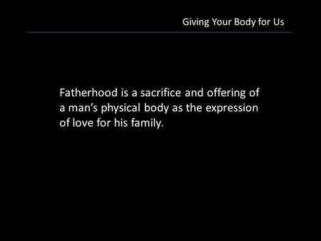 Giving Your Body for Us Fatherhood is a sacrifice and offering of a man’s physical body as the expression of love for his family.