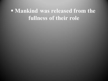  Mankind was released from the fullness of their role.