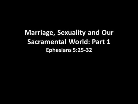 Marriage, Sexuality and Our Sacramental World: Part 1 Ephesians 5:25-32.