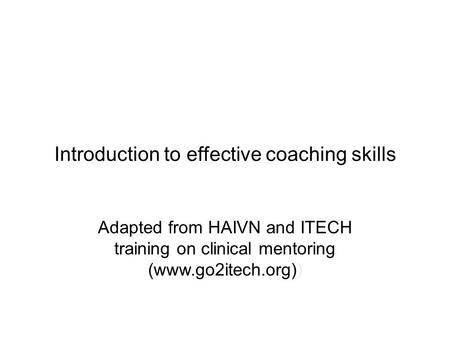 Introduction to effective coaching skills Adapted from HAIVN and ITECH training on clinical mentoring (www.go2itech.org))