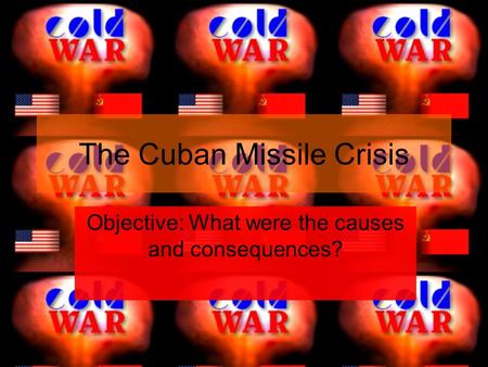 The Cuban Missile Crisis Objective: What were the causes and consequences?