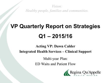 VP Quarterly Report on Strategies Q1 – 2015/16 Vision: Healthy people, families and communities. Acting VP: Dawn Calder Integrated Health Services – Clinical.