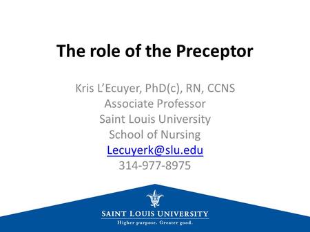 The role of the Preceptor Kris L’Ecuyer, PhD(c), RN, CCNS Associate Professor Saint Louis University School of Nursing 314-977-8975.