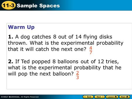 11-3 Sample Spaces Warm Up 1. A dog catches 8 out of 14 flying disks thrown. What is the experimental probability that it will catch the next one? 2. If.