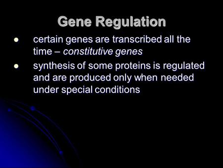 Gene Regulation certain genes are transcribed all the time – constitutive genes synthesis of some proteins is regulated and are produced only when needed.