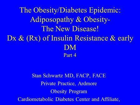 The Obesity/Diabetes Epidemic: Adiposopathy & Obesity- The New Disease! Dx & (Rx) of Insulin Resistance & early DM Part 4 Stan Schwartz MD, FACP, FACE.