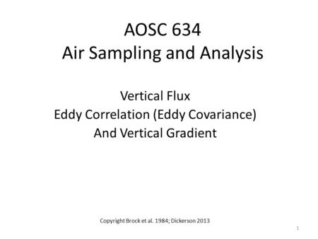 AOSC 634 Air Sampling and Analysis Vertical Flux Eddy Correlation (Eddy Covariance) And Vertical Gradient Copyright Brock et al. 1984; Dickerson 2013 1.