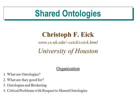 Christoph F. Eick www.cs.uh.edu/~ceick/ceick.html University of Houston Organization 1. What are Ontologies? 2. What are they good for? 3. Ontologies and.