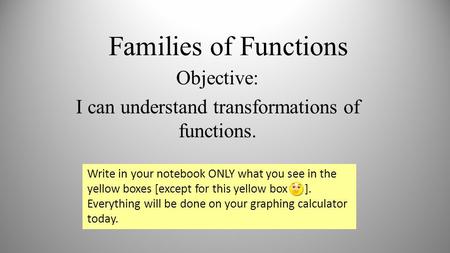 Families of Functions Objective: I can understand transformations of functions. Write in your notebook ONLY what you see in the yellow boxes [except for.