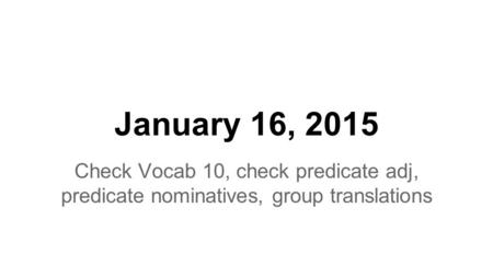 January 16, 2015 Check Vocab 10, check predicate adj, predicate nominatives, group translations.