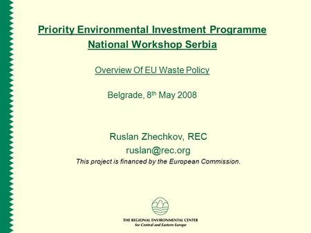 Priority Environmental Investment Programme National Workshop Serbia Overview Of EU Waste Policy Belgrade, 8 th May 2008 Ruslan Zhechkov, REC