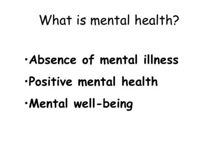 What is mental health? Absence of mental illness Positive mental health Mental well-being.