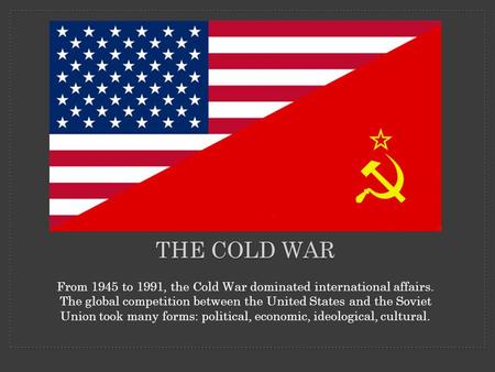 THE COLD WAR From 1945 to 1991, the Cold War dominated international affairs. The global competition between the United States and the Soviet Union took.