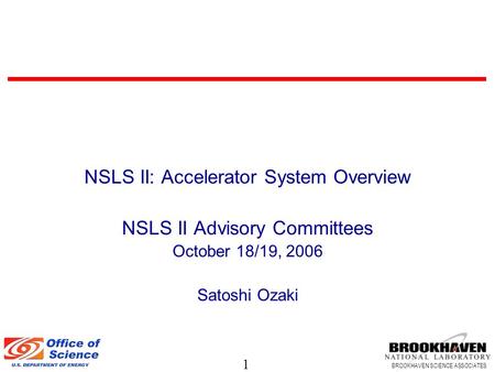 1 BROOKHAVEN SCIENCE ASSOCIATES NSLS II: Accelerator System Overview NSLS II Advisory Committees October 18/19, 2006 Satoshi Ozaki.