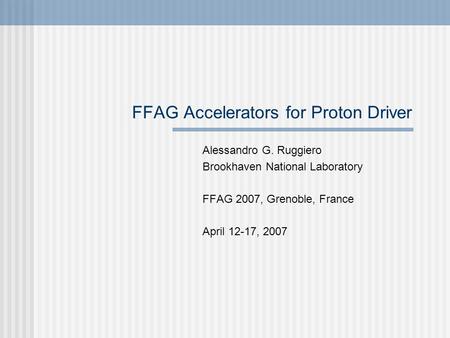 FFAG Accelerators for Proton Driver Alessandro G. Ruggiero Brookhaven National Laboratory FFAG 2007, Grenoble, France April 12-17, 2007.