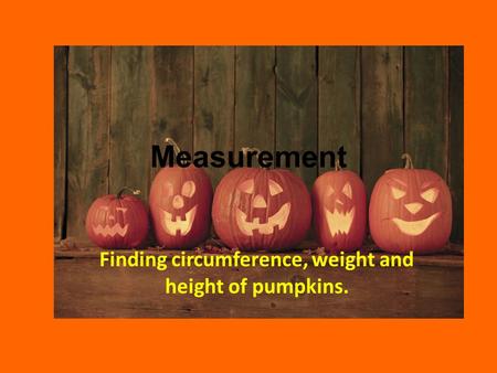 Measurement Finding circumference, weight and height of pumpkins.
