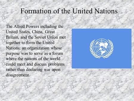 Formation of the United Nations The Allied Powers including the United States, China, Great Britain, and the Soviet Union met together to form the United.