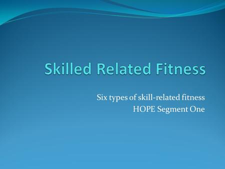 Six types of skill-related fitness HOPE Segment One.