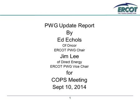1 PWG Update Report By Ed Echols Of Oncor ERCOT PWG Chair Jim Lee of Direct Energy ERCOT PWG Vice Chair for COPS Meeting Sept 10, 2014.