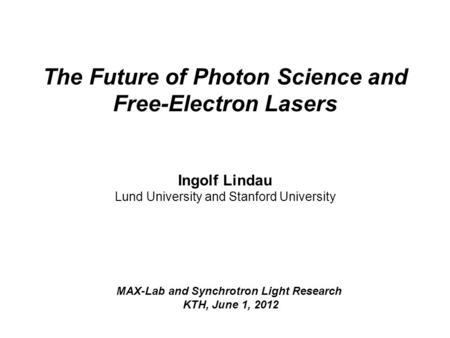 The Future of Photon Science and Free-Electron Lasers Ingolf Lindau Lund University and Stanford University MAX-Lab and Synchrotron Light Research KTH,