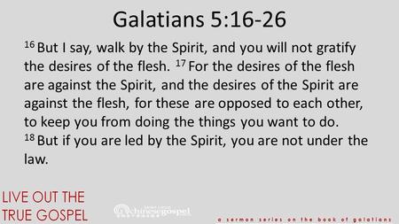 Galatians 5:16-26 16 But I say, walk by the Spirit, and you will not gratify the desires of the flesh. 17 For the desires of the flesh are against the.