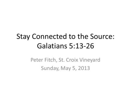 Stay Connected to the Source: Galatians 5:13-26 Peter Fitch, St. Croix Vineyard Sunday, May 5, 2013.