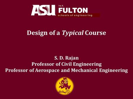 Design of a Typical Course s c h o o l s o f e n g I n e e r I n g S. D. Rajan Professor of Civil Engineering Professor of Aerospace and Mechanical Engineering.