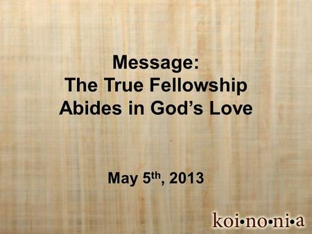 Message: The True Fellowship Abides in God’s Love May 5 th, 2013.