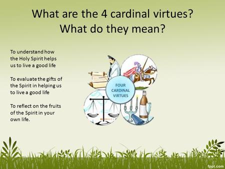 What are the 4 cardinal virtues? What do they mean? To understand how the Holy Spirit helps us to live a good life To evaluate the gifts of the Spirit.