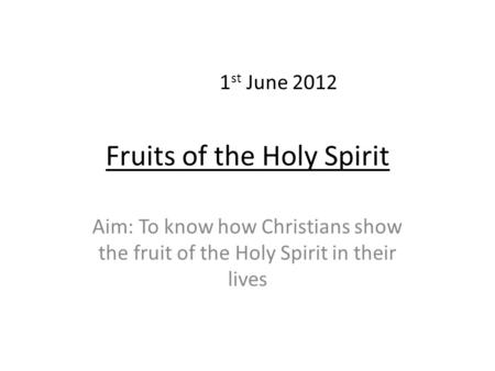 Fruits of the Holy Spirit Aim: To know how Christians show the fruit of the Holy Spirit in their lives 1 st June 2012.